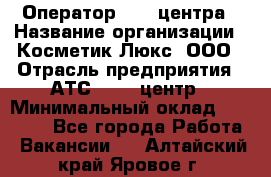 Оператор Call-центра › Название организации ­ Косметик Люкс, ООО › Отрасль предприятия ­ АТС, call-центр › Минимальный оклад ­ 25 000 - Все города Работа » Вакансии   . Алтайский край,Яровое г.